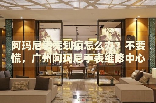 阿瑪尼表殼劃痕怎么辦？不要慌，廣州阿瑪尼手表維修中心來幫忙