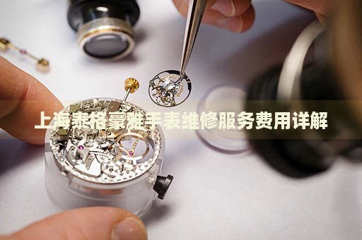 上海泰格豪雅手表維修服務費用詳解