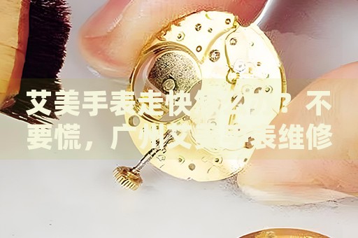 艾美手表走快怎么辦？不要慌，廣州艾美手表維修中心來幫忙