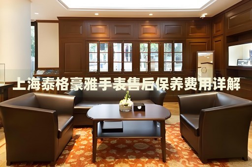 上海泰格豪雅手表售后保養(yǎng)費用詳解