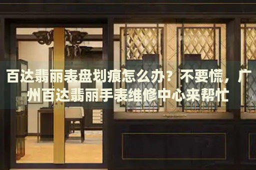 百達翡麗表盤劃痕怎么辦？不要慌，廣州百達翡麗手表維修中心來幫忙