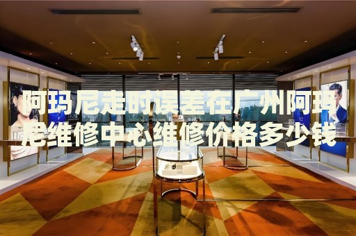 阿瑪尼走時誤差在廣州阿瑪尼維修中心維修價格多少錢？