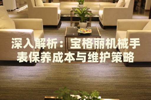 深入解析：寶格麗機械手表保養(yǎng)成本與維護策略