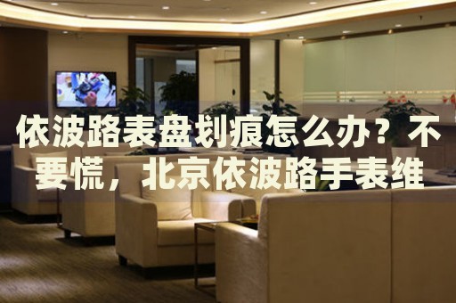 依波路表盤劃痕怎么辦？不要慌，北京依波路手表維修中心來幫忙
