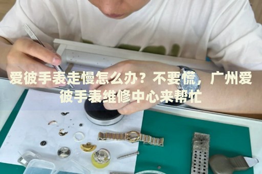愛彼手表走慢怎么辦？不要慌，廣州愛彼手表維修中心來幫忙