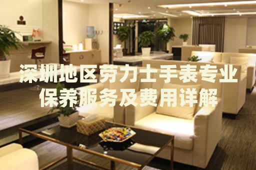 深圳地區(qū)勞力士手表專業(yè)保養(yǎng)服務(wù)及費(fèi)用詳解