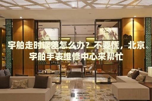 宇舶走時誤差怎么辦？不要慌，北京宇舶手表維修中心來幫忙