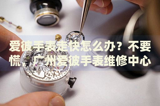 愛彼手表走快怎么辦？不要慌，廣州愛彼手表維修中心來幫忙