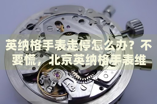 英納格手表走停怎么辦？不要慌，北京英納格手表維修中心來幫忙