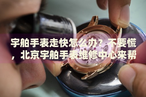 宇舶手表走快怎么辦？不要慌，北京宇舶手表維修中心來幫忙