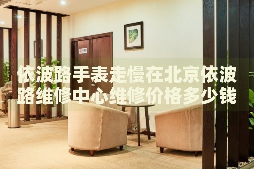 依波路手表走慢在北京依波路維修中心維修價(jià)格多少錢？