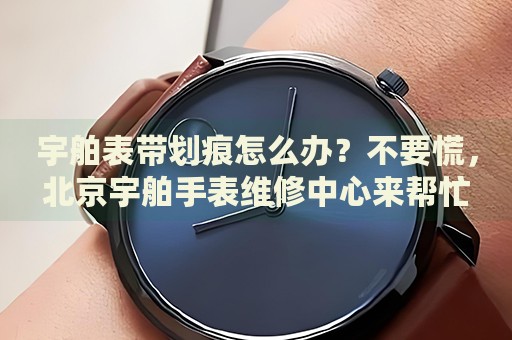 宇舶表帶劃痕怎么辦？不要慌，北京宇舶手表維修中心來(lái)幫忙
