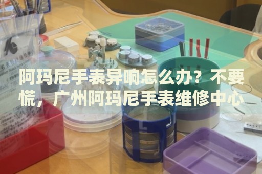 阿瑪尼手表異響怎么辦？不要慌，廣州阿瑪尼手表維修中心來(lái)幫忙