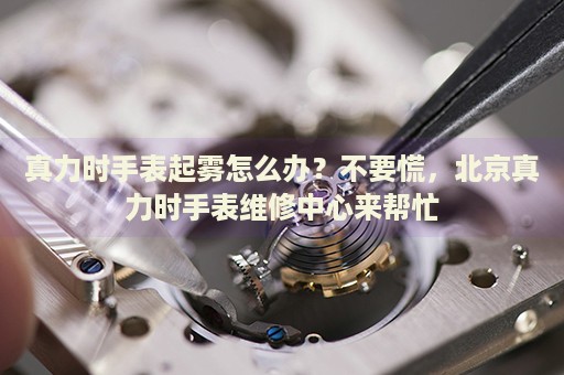 真力時(shí)手表起霧怎么辦？不要慌，北京真力時(shí)手表維修中心來(lái)幫忙