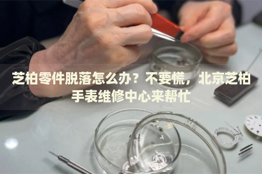 芝柏零件脫落怎么辦？不要慌，北京芝柏手表維修中心來(lái)幫忙