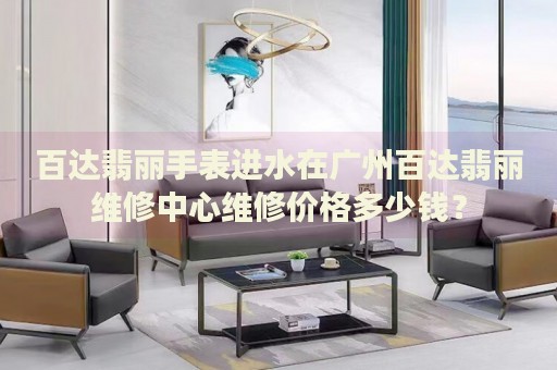 百達(dá)翡麗手表進(jìn)水在廣州百達(dá)翡麗維修中心維修價(jià)格多少錢？