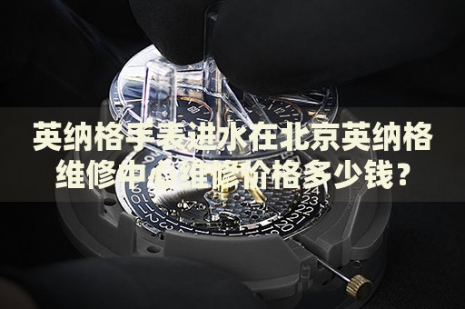 英納格手表進(jìn)水在北京英納格維修中心維修價(jià)格多少錢？
