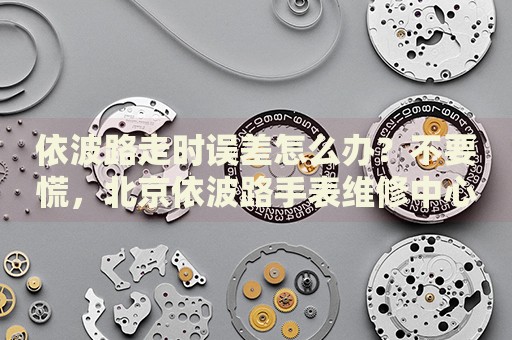 依波路走時(shí)誤差怎么辦？不要慌，北京依波路手表維修中心來(lái)幫忙