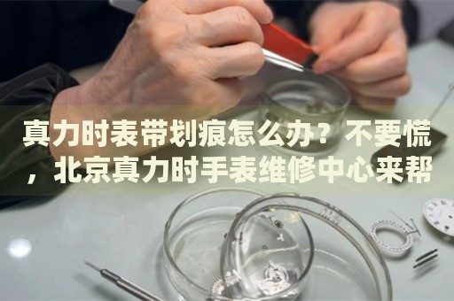 真力時(shí)表帶劃痕怎么辦？不要慌，北京真力時(shí)手表維修中心來(lái)幫忙