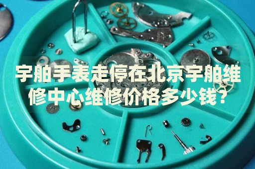 宇舶手表走停在北京宇舶維修中心維修價(jià)格多少錢？