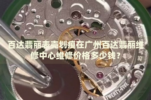 百達(dá)翡麗表殼劃痕在廣州百達(dá)翡麗維修中心維修價(jià)格多少錢？