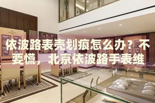 依波路表殼劃痕怎么辦？不要慌，北京依波路手表維修中心來(lái)幫忙