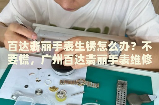 百達(dá)翡麗手表生銹怎么辦？不要慌，廣州百達(dá)翡麗手表維修中心來幫忙