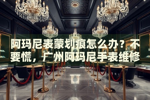 阿瑪尼表蒙劃痕怎么辦？不要慌，廣州阿瑪尼手表維修中心來幫忙