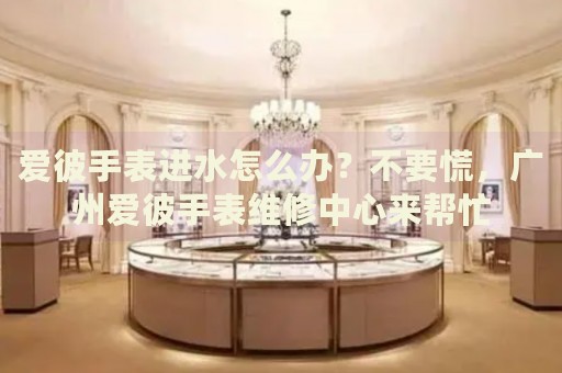 愛彼手表進(jìn)水怎么辦？不要慌，廣州愛彼手表維修中心來幫忙