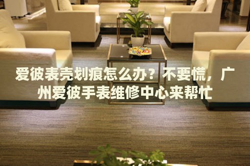 愛彼表殼劃痕怎么辦？不要慌，廣州愛彼手表維修中心來幫忙