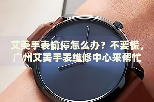艾美手表偷停怎么辦？不要慌，廣州艾美手表維修中心來幫忙