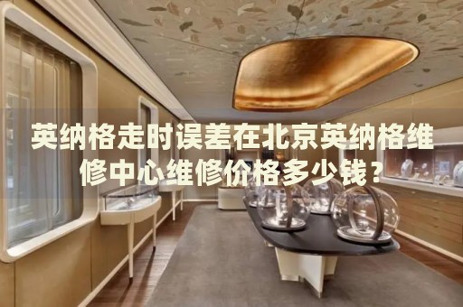 英納格走時(shí)誤差在北京英納格維修中心維修價(jià)格多少錢？