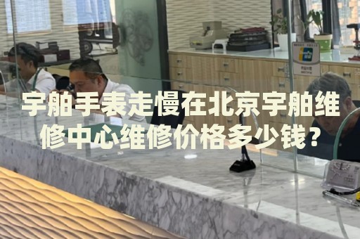 宇舶手表走慢在北京宇舶維修中心維修價(jià)格多少錢？