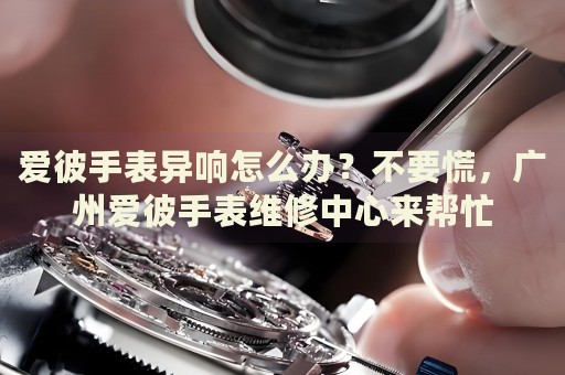 愛彼手表異響怎么辦？不要慌，廣州愛彼手表維修中心來幫忙