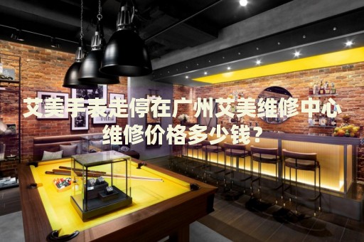 艾美手表走停在廣州艾美維修中心維修價(jià)格多少錢？