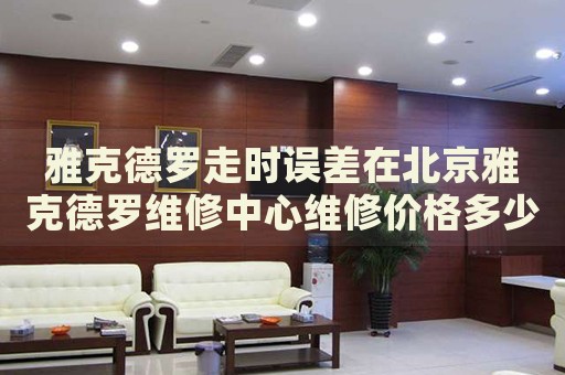 雅克德羅走時(shí)誤差在北京雅克德羅維修中心維修價(jià)格多少錢？