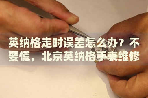 英納格走時(shí)誤差怎么辦？不要慌，北京英納格手表維修中心來(lái)幫忙