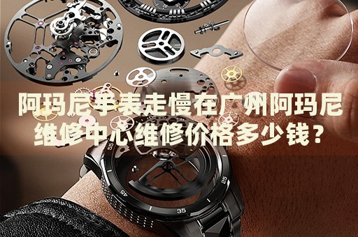 阿瑪尼手表走慢在廣州阿瑪尼維修中心維修價(jià)格多少錢？