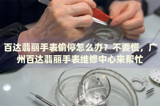 百達(dá)翡麗手表偷停怎么辦？不要慌，廣州百達(dá)翡麗手表維修中心來(lái)幫忙