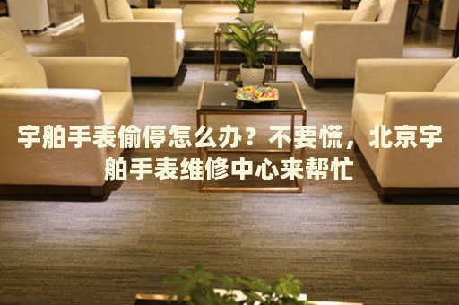 宇舶手表偷停怎么辦？不要慌，北京宇舶手表維修中心來(lái)幫忙