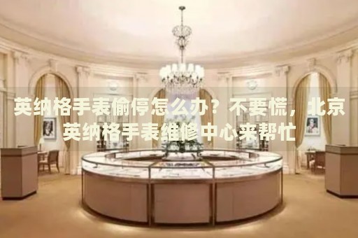 英納格手表偷停怎么辦？不要慌，北京英納格手表維修中心來(lái)幫忙