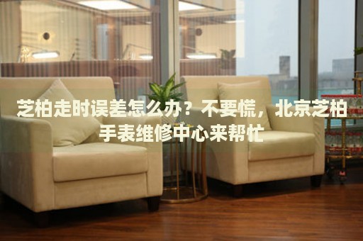 芝柏走時(shí)誤差怎么辦？不要慌，北京芝柏手表維修中心來(lái)幫忙