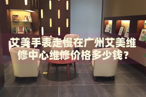 艾美手表走慢在廣州艾美維修中心維修價(jià)格多少錢？