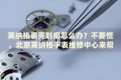英納格表殼劃痕怎么辦？不要慌，北京英納格手表維修中心來(lái)幫忙