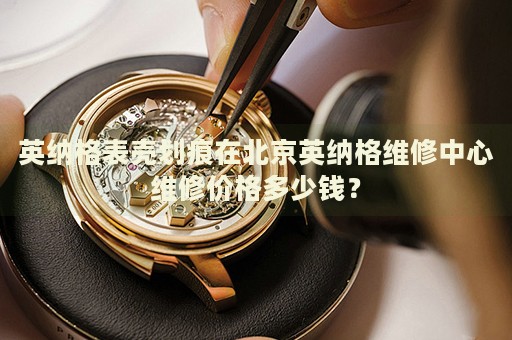 英納格表殼劃痕在北京英納格維修中心維修價(jià)格多少錢？
