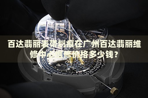百達(dá)翡麗表帶劃痕在廣州百達(dá)翡麗維修中心維修價(jià)格多少錢？