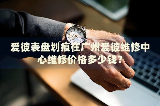 愛彼表盤劃痕在廣州愛彼維修中心維修價(jià)格多少錢？