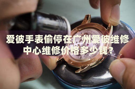 愛彼手表偷停在廣州愛彼維修中心維修價(jià)格多少錢？