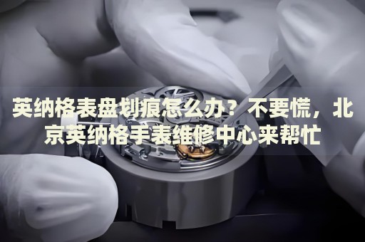 英納格表盤劃痕怎么辦？不要慌，北京英納格手表維修中心來幫忙