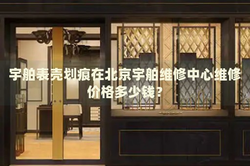 宇舶表殼劃痕在北京宇舶維修中心維修價(jià)格多少錢？